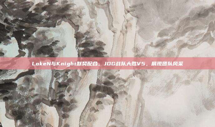 LokeN与Knight默契配合，JDG战队大胜V5，展现团队风采