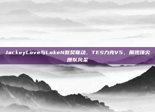 JackeyLove与LokeN默契联动，TES力克V5，展现顶尖团队风采