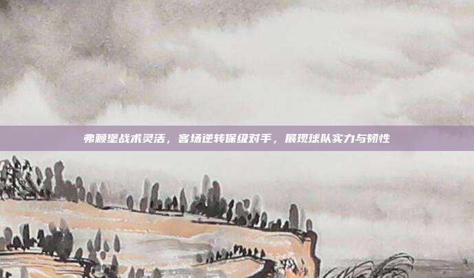 弗赖堡战术灵活，客场逆转保级对手，展现球队实力与韧性