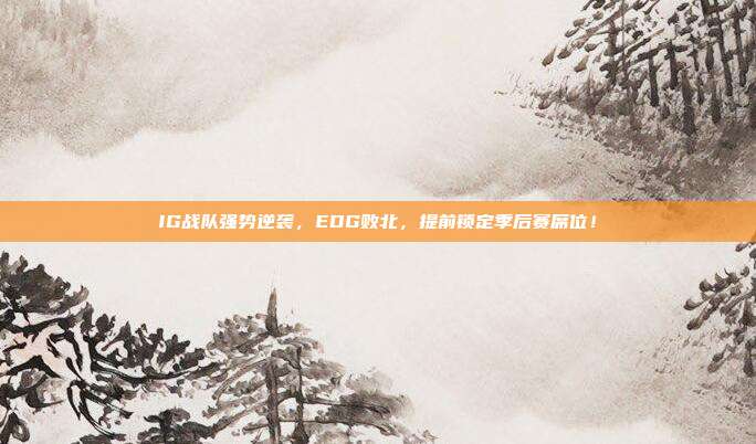 IG战队强势逆袭，EDG败北，提前锁定季后赛席位！