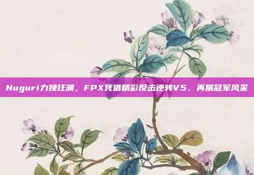 Nuguri力挽狂澜，FPX凭借精彩反击逆转V5，再展冠军风采