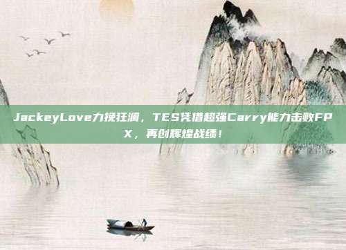 JackeyLove力挽狂澜，TES凭借超强Carry能力击败FPX，再创辉煌战绩！