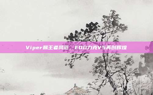 Viper展王者风范，EDG力克V5再创辉煌