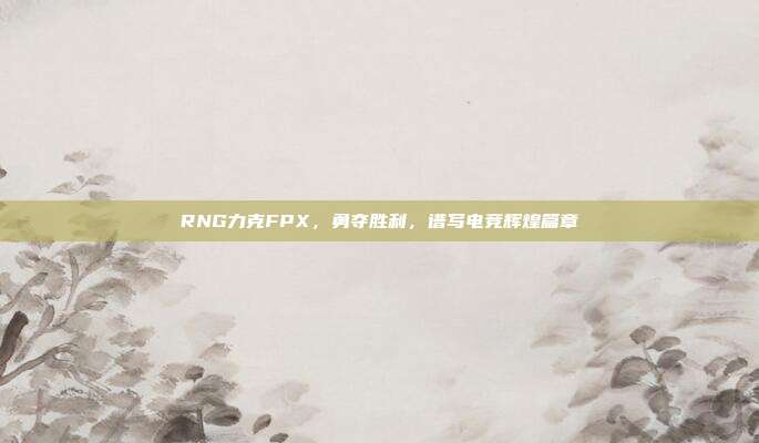 RNG力克FPX，勇夺胜利，谱写电竞辉煌篇章