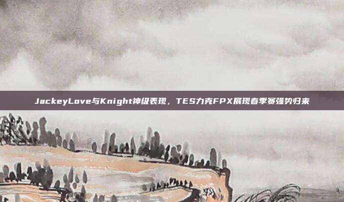 JackeyLove与Knight神级表现，TES力克FPX展现春季赛强势归来