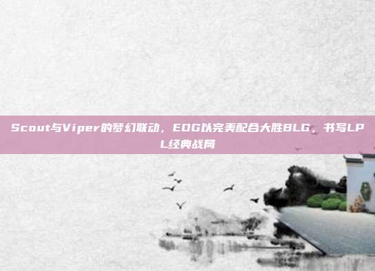 Scout与Viper的梦幻联动，EDG以完美配合大胜BLG，书写LPL经典战局