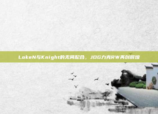 LokeN与Knight的无间配合，JDG力克RW再创辉煌