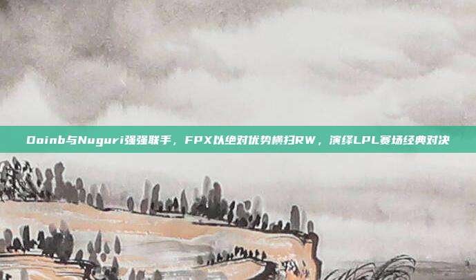 Doinb与Nuguri强强联手，FPX以绝对优势横扫RW，演绎LPL赛场经典对决