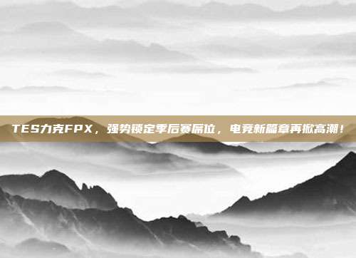 TES力克FPX，强势锁定季后赛席位，电竞新篇章再掀高潮！