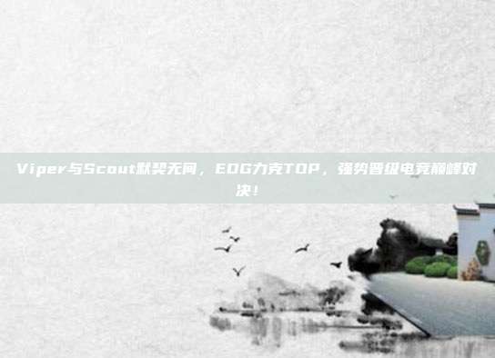 Viper与Scout默契无间，EDG力克TOP，强势晋级电竞巅峰对决！