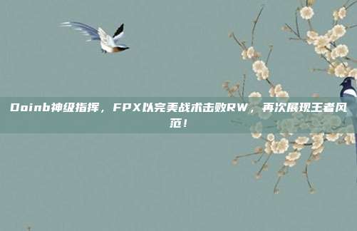 Doinb神级指挥，FPX以完美战术击败RW，再次展现王者风范！