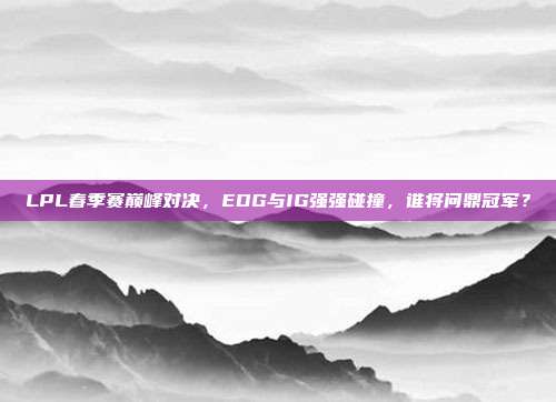 LPL春季赛巅峰对决，EDG与IG强强碰撞，谁将问鼎冠军？