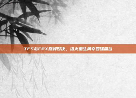 TES与FPX巅峰对决，浴火重生勇夺四强席位