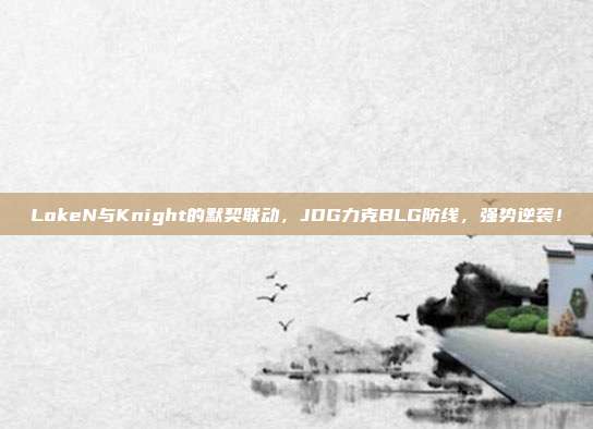 LokeN与Knight的默契联动，JDG力克BLG防线，强势逆袭！