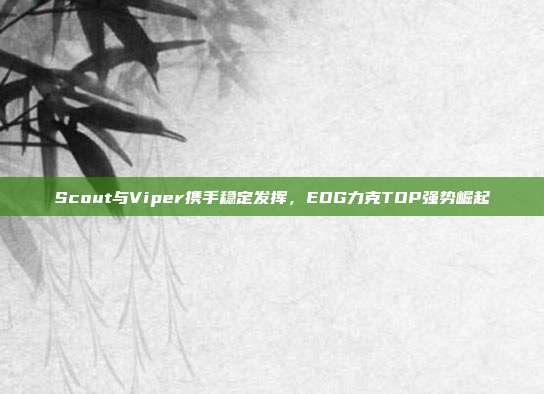 Scout与Viper携手稳定发挥，EDG力克TOP强势崛起