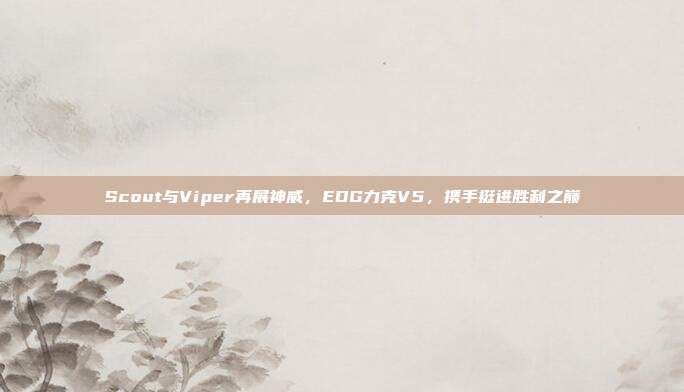 Scout与Viper再展神威，EDG力克V5，携手挺进胜利之巅