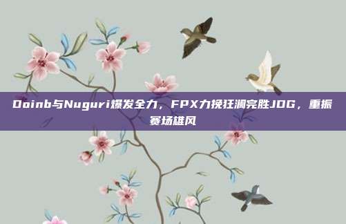 Doinb与Nuguri爆发全力，FPX力挽狂澜完胜JDG，重振赛场雄风