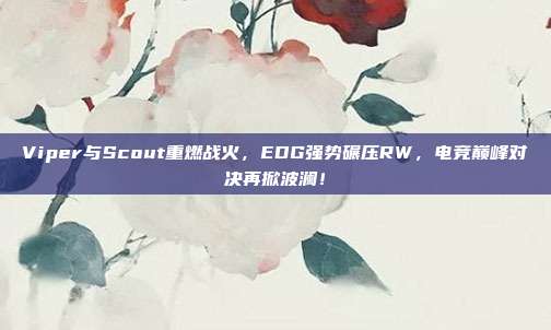 Viper与Scout重燃战火，EDG强势碾压RW，电竞巅峰对决再掀波澜！