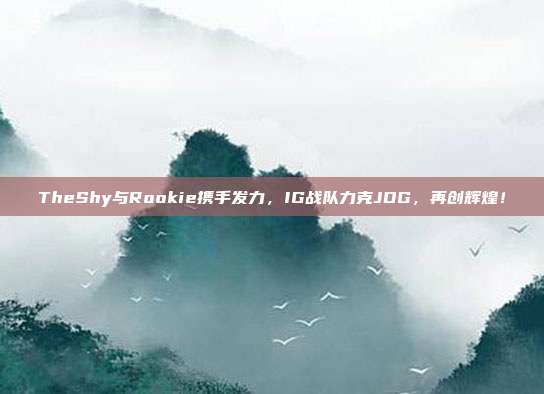 TheShy与Rookie携手发力，IG战队力克JDG，再创辉煌！