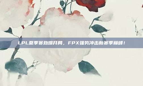 LPL夏季赛劲爆开局，FPX强势冲击新赛季巅峰！