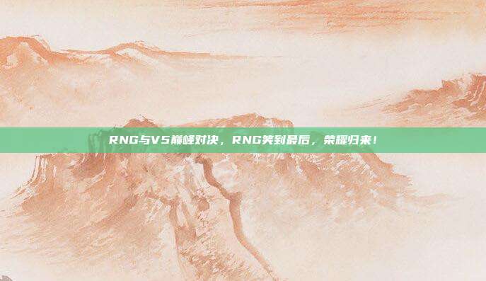 RNG与V5巅峰对决，RNG笑到最后，荣耀归来！