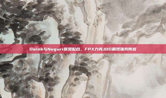 Doinb与Nuguri默契配合，FPX力克JDG展现强势阵容