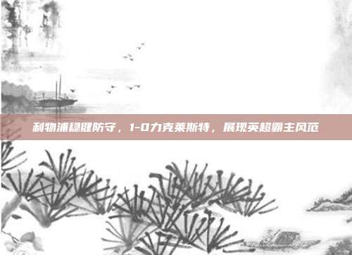 利物浦稳健防守，1-0力克莱斯特，展现英超霸主风范