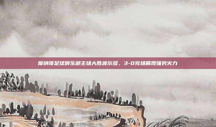 摩纳哥足球俱乐部主场大胜波尔多，3-0完场展现强势火力