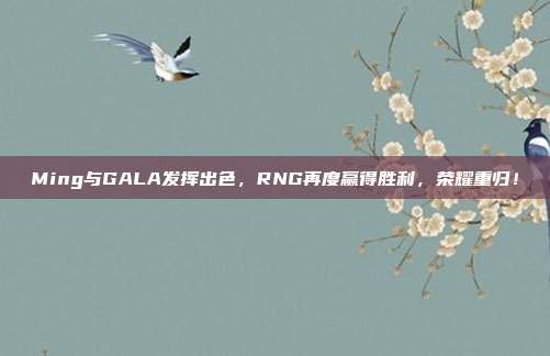 Ming与GALA发挥出色，RNG再度赢得胜利，荣耀重归！