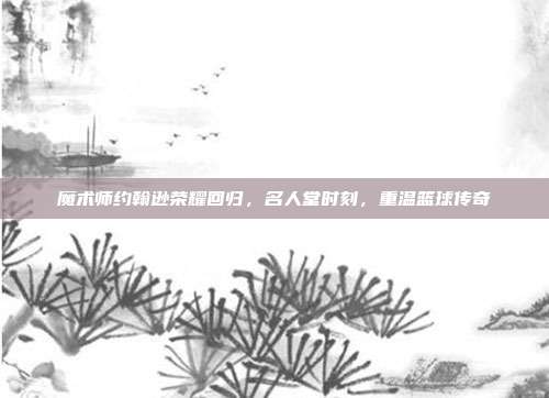 魔术师约翰逊荣耀回归，名人堂时刻，重温篮球传奇