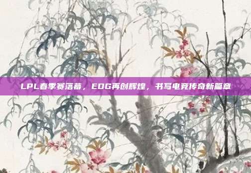 LPL春季赛落幕，EDG再创辉煌，书写电竞传奇新篇章