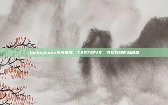 JackeyLove再展神威，TES力克V5，书写辉煌胜利篇章