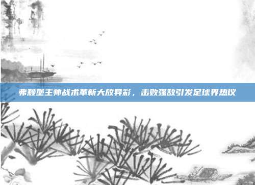 弗赖堡主帅战术革新大放异彩，击败强敌引发足球界热议