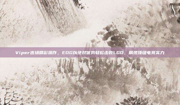 Viper连场精彩操作，EDG以绝对优势轻松击败LGD，展现顶级电竞实力