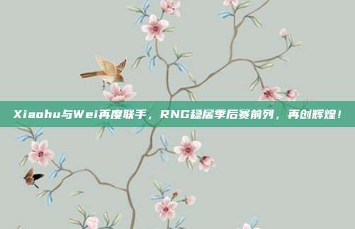 Xiaohu与Wei再度联手，RNG稳居季后赛前列，再创辉煌！