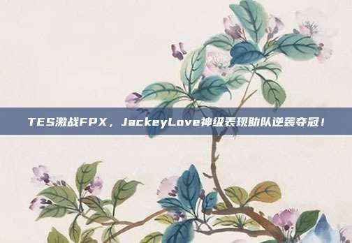 TES激战FPX，JackeyLove神级表现助队逆袭夺冠！