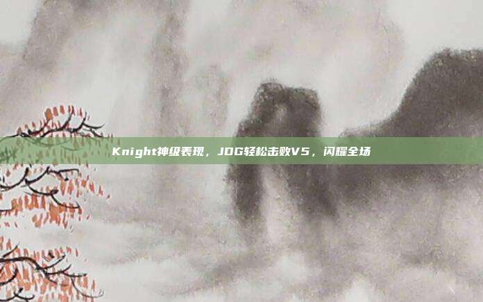 Knight神级表现，JDG轻松击败V5，闪耀全场