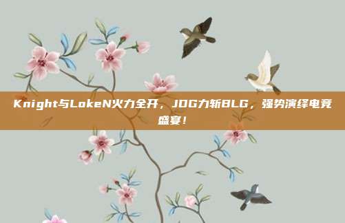 Knight与LokeN火力全开，JDG力斩BLG，强势演绎电竞盛宴！