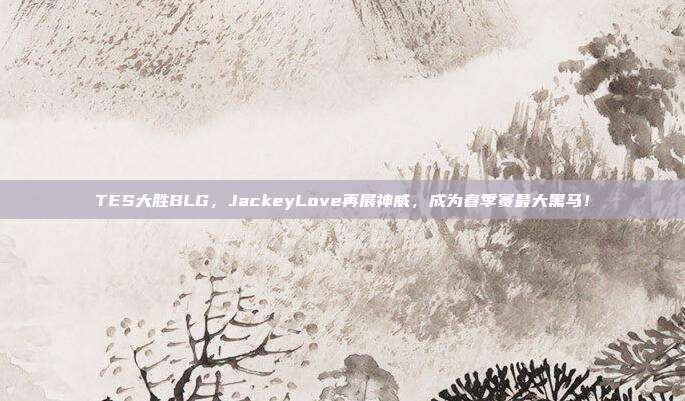 TES大胜BLG，JackeyLove再展神威，成为春季赛最大黑马！