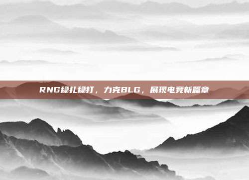 RNG稳扎稳打，力克BLG，展现电竞新篇章