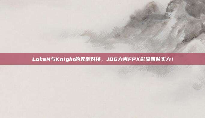 LokeN与Knight的无缝对接，JDG力克FPX彰显团队实力！