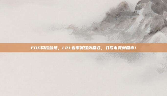 EDG闪耀登场，LPL春季赛强势回归，书写电竞新篇章！