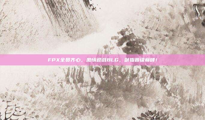 FPX全员齐心，激情迎战BLG，剑指晋级巅峰！