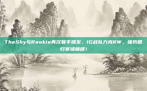 TheShy与Rookie再次联手爆发，IG战队力克RW，强势回归赛场巅峰！