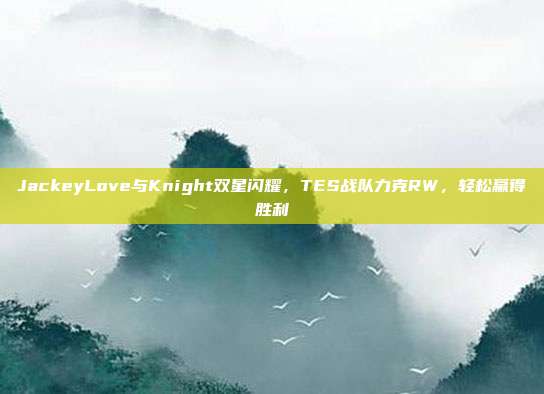 JackeyLove与Knight双星闪耀，TES战队力克RW，轻松赢得胜利