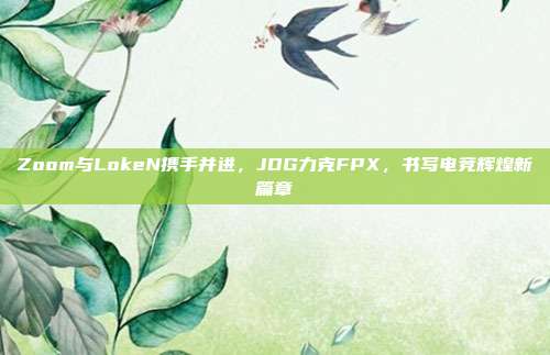 Zoom与LokeN携手并进，JDG力克FPX，书写电竞辉煌新篇章