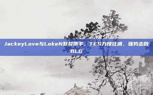 JackeyLove与LokeN默契携手，TES力挽狂澜，强势击败BLG