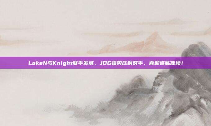 LokeN与Knight联手发威，JDG强势压制对手，喜迎连胜佳绩！