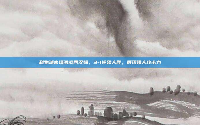 利物浦客场激战西汉姆，3-1逆袭大胜，展现强大攻击力