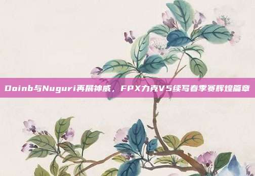 Doinb与Nuguri再展神威，FPX力克V5续写春季赛辉煌篇章